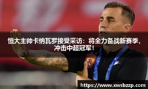 恒大主帅卡纳瓦罗接受采访：将全力备战新赛季，冲击中超冠军！