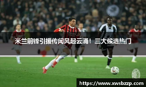米兰前锋引援传闻风起云涌！三大候选热门