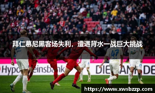 拜仁慕尼黑客场失利，遭遇背水一战巨大挑战