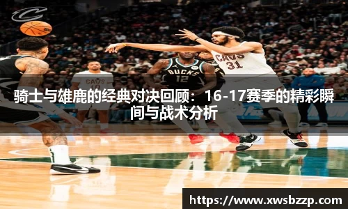 骑士与雄鹿的经典对决回顾：16-17赛季的精彩瞬间与战术分析