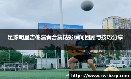 足球明星吉他演奏合集精彩瞬间回顾与技巧分享