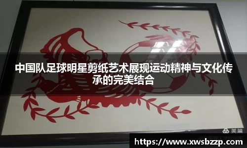 中国队足球明星剪纸艺术展现运动精神与文化传承的完美结合