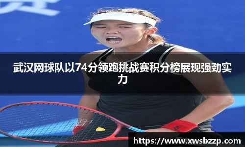 武汉网球队以74分领跑挑战赛积分榜展现强劲实力